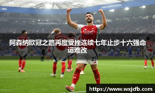 阿森纳欧冠之路再度受挫连续七年止步十六强命运难改