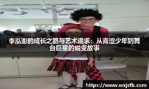 李泓澎的成长之路与艺术追求：从青涩少年到舞台巨星的蜕变故事